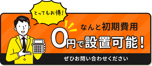 とってもお得！なんと初期費用0円で設置可能！ぜひお問い合せください